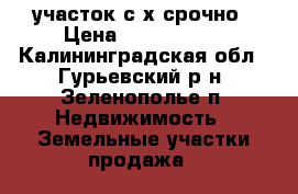 участок с/х срочно › Цена ­ 1 500 000 - Калининградская обл., Гурьевский р-н, Зеленополье п. Недвижимость » Земельные участки продажа   
